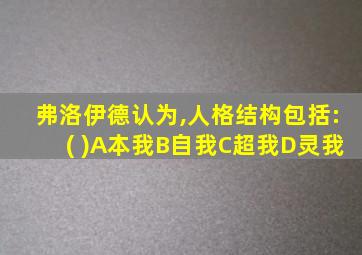 弗洛伊德认为,人格结构包括:( )A本我B自我C超我D灵我